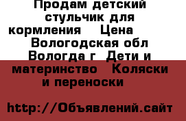 Продам детский стульчик для кормления. › Цена ­ 6 000 - Вологодская обл., Вологда г. Дети и материнство » Коляски и переноски   